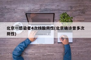 北京一感染者4次核酸阴性(北京确诊曾多次阴性)
