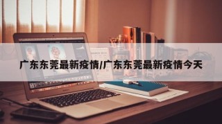 广东东莞最新疫情/广东东莞最新疫情今天