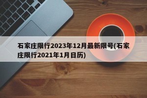 石家庄限行2023年12月最新限号(石家庄限行2021年1月日历)