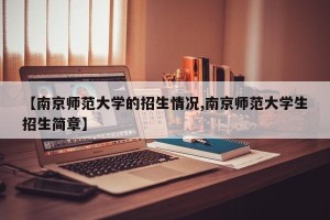 【南京师范大学的招生情况,南京师范大学生招生简章】 【南京师范大学的招生情况,南京师范大学生招生简章】