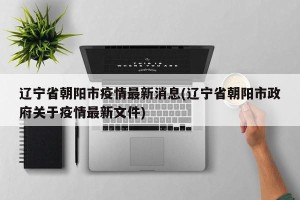 辽宁省朝阳市疫情最新消息(辽宁省朝阳市政府关于疫情最新文件)