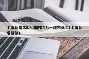 上海新增5本土病例均为一超市员工(上海新增疑似)