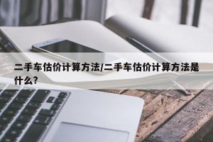 二手车估价计算方法/二手车估价计算方法是什么?