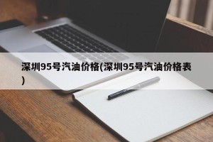 深圳95号汽油价格(深圳95号汽油价格表)