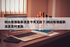 四川疫情最新消息今天又封了/四川疫情最新消息实时更新 四川疫情最新消息今天又封了/四川疫情最新消息实时更新