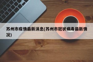 苏州市疫情最新消息(苏州市冠状病毒最新情况)