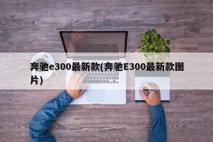 奔驰e300最新款(奔驰E300最新款图片)