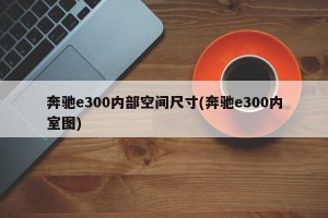 奔驰e300内部空间尺寸(奔驰e300内室图)