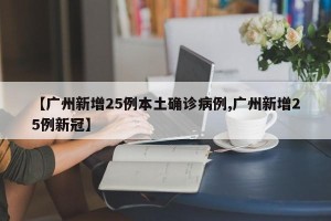 【广州新增25例本土确诊病例,广州新增25例新冠】