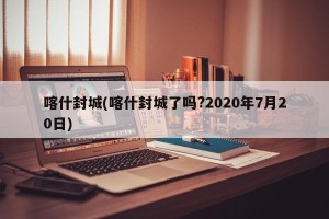 喀什封城(喀什封城了吗?2020年7月20日)