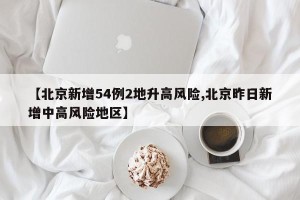 【北京新增54例2地升高风险,北京昨日新增中高风险地区】