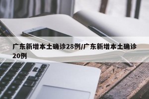 广东新增本土确诊28例/广东新增本土确诊20例
