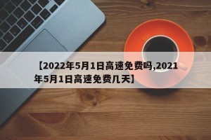 【2022年5月1日高速免费吗,2021年5月1日高速免费几天】