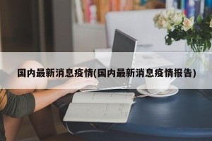 国内最新消息疫情(国内最新消息疫情报告)