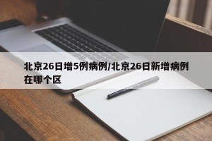 北京26日增5例病例/北京26日新增病例在哪个区
