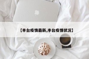 【丰台疫情最新,丰台疫情状况】