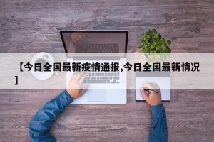【今日全国最新疫情通报,今日全国最新情况】