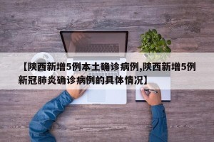 【陕西新增5例本土确诊病例,陕西新增5例新冠肺炎确诊病例的具体情况】 【陕西新增5例本土确诊病例,陕西新增5例新冠肺炎确诊病例的具体情况】