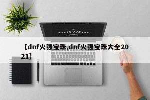 【dnf火强宝珠,dnf火强宝珠大全2021】