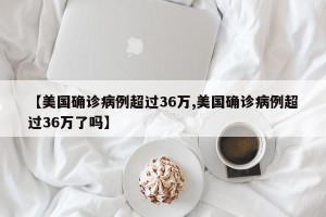 【美国确诊病例超过36万,美国确诊病例超过36万了吗】