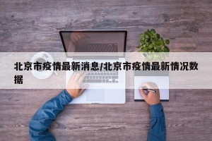 北京市疫情最新消息/北京市疫情最新情况数据