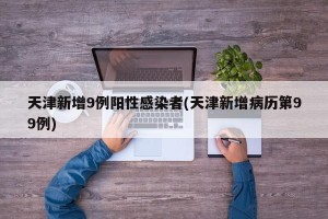 天津新增9例阳性感染者(天津新增病历第99例)