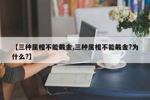 【三种属相不能戴金,三种属相不能戴金?为什么?】