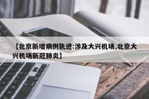 【北京新增病例轨迹:涉及大兴机场,北京大兴机场新冠肺炎】