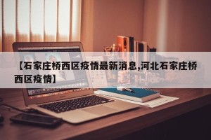 【石家庄桥西区疫情最新消息,河北石家庄桥西区疫情】