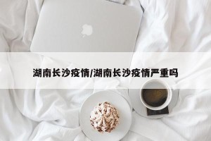 湖南长沙疫情/湖南长沙疫情严重吗