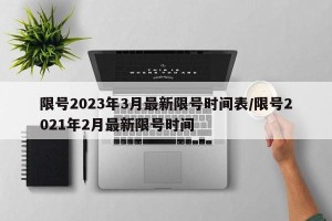 限号2023年3月最新限号时间表/限号2021年2月最新限号时间