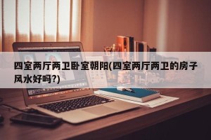 四室两厅两卫卧室朝阳(四室两厅两卫的房子风水好吗?)