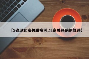 【5省现北京关联病例,北京关联病例轨迹】