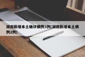 湖南新增本土确诊病例3例(湖南新增本土病例2例)