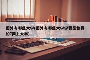 国外有哪些大学(国外有哪些大学学费是免费的?网上大学) 国外有哪些大学(国外有哪些大学学费是免费的?网上大学)