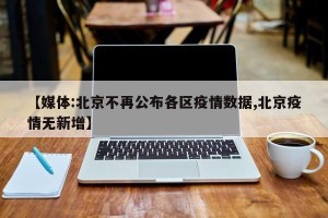 【媒体:北京不再公布各区疫情数据,北京疫情无新增】