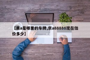 【黑a是哪里的车牌,京a88888现在估价多少】