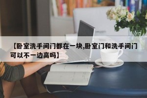 【卧室洗手间门都在一块,卧室门和洗手间门可以不一边高吗】