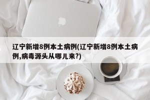 辽宁新增8例本土病例(辽宁新增8例本土病例,病毒源头从哪儿来?)