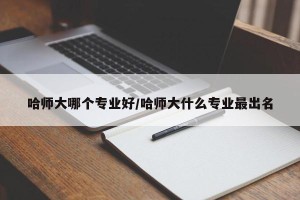 哈师大哪个专业好/哈师大什么专业最出名 哈师大哪个专业好/哈师大什么专业最出名