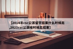 【2014年csc公派留学结果什么时候出,2021csc公派啥时候出结果】