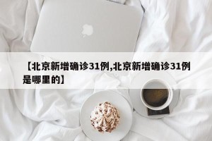 【北京新增确诊31例,北京新增确诊31例是哪里的】