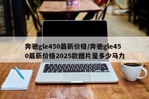 奔驰gle450最新价格/奔驰gle450最新价格2025款图片是多少马力
