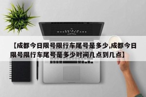 【成都今日限号限行车尾号是多少,成都今日限号限行车尾号是多少时间几点到几点】 【成都今日限号限行车尾号是多少,成都今日限号限行车尾号是多少时间几点到几点】