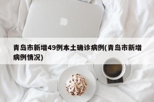 青岛市新增49例本土确诊病例(青岛市新增病例情况)