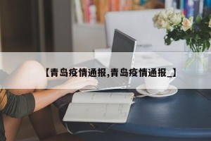 【青岛疫情通报,青岛疫情通报_】