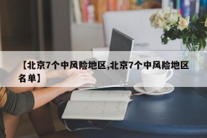 【北京7个中风险地区,北京7个中风险地区名单】