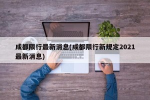 成都限行最新消息(成都限行新规定2021最新消息)