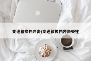 变速箱换挡冲击/变速箱换挡冲击顿挫