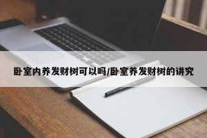 卧室内养发财树可以吗/卧室养发财树的讲究